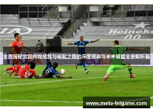 全面揭秘武磊辉煌成就与崛起之路的深度观察与未来展望全景解析篇