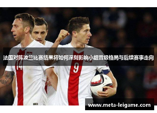 法国对阵波兰比赛结果将如何深刻影响小组晋级格局与后续赛事走向