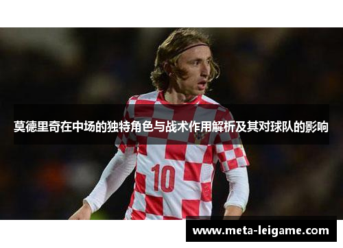 莫德里奇在中场的独特角色与战术作用解析及其对球队的影响