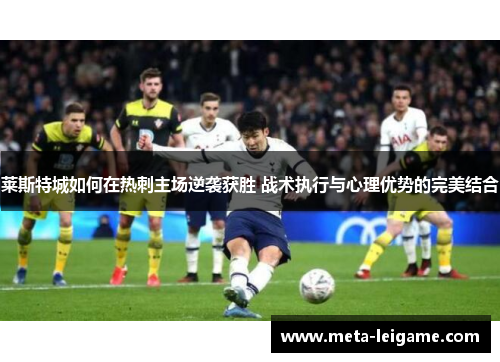 莱斯特城如何在热刺主场逆袭获胜 战术执行与心理优势的完美结合