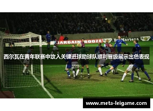 西尔瓦在青年联赛中攻入关键进球助球队顺利晋级展示出色表现