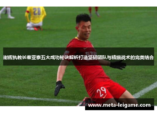 谢晖执教长春亚泰五大成功秘诀解析打造坚韧团队与精细战术的完美结合