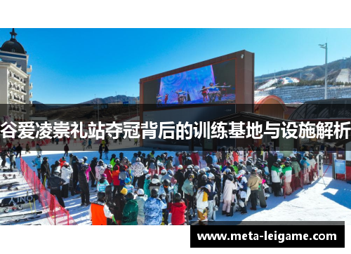 谷爱凌崇礼站夺冠背后的训练基地与设施解析