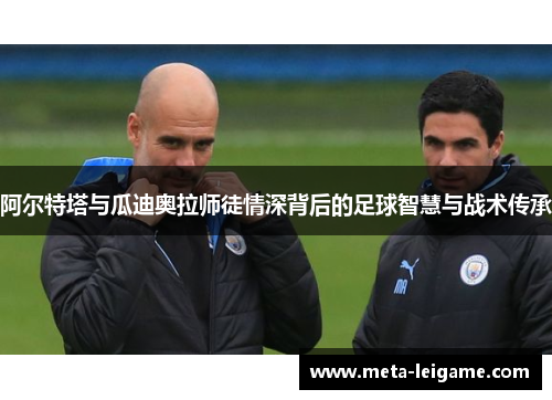 阿尔特塔与瓜迪奥拉师徒情深背后的足球智慧与战术传承