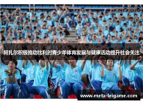 阿扎尔积极推动比利时青少年体育发展与健康活动提升社会关注