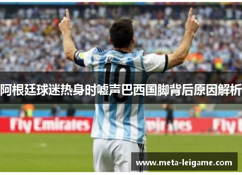 阿根廷球迷热身时嘘声巴西国脚背后原因解析