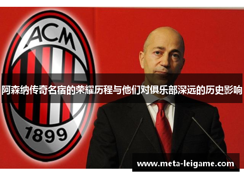 阿森纳传奇名宿的荣耀历程与他们对俱乐部深远的历史影响