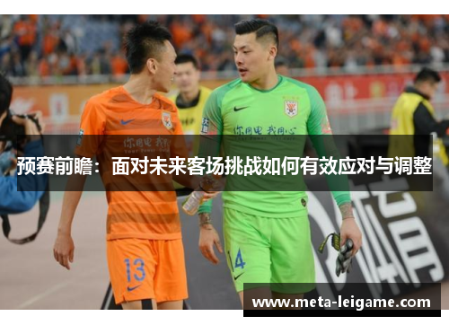 预赛前瞻：面对未来客场挑战如何有效应对与调整