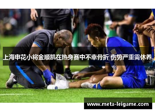 上海申花小将金顺凯在热身赛中不幸骨折 伤势严重需休养