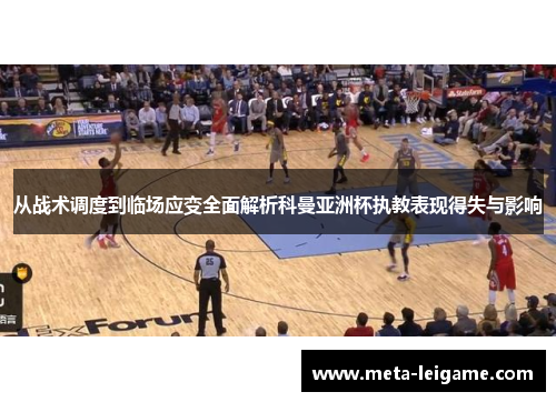 从战术调度到临场应变全面解析科曼亚洲杯执教表现得失与影响