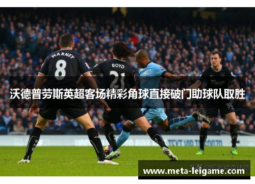 沃德普劳斯英超客场精彩角球直接破门助球队取胜