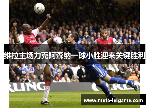 维拉主场力克阿森纳一球小胜迎来关键胜利