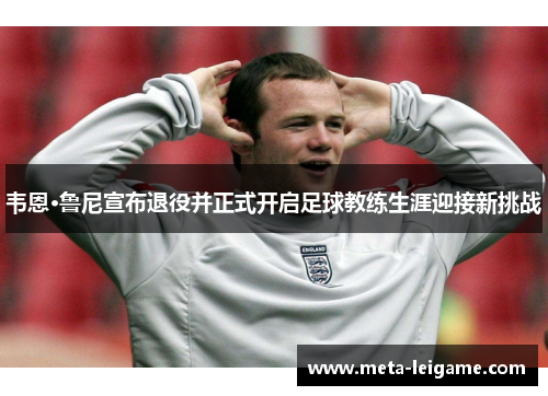 韦恩·鲁尼宣布退役并正式开启足球教练生涯迎接新挑战