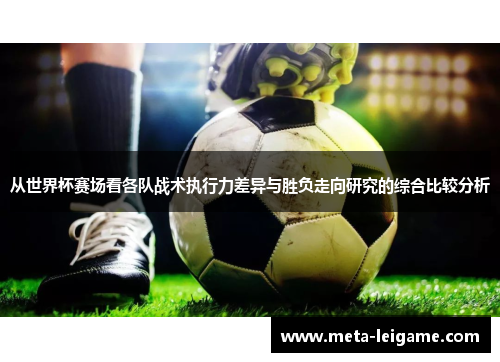 从世界杯赛场看各队战术执行力差异与胜负走向研究的综合比较分析